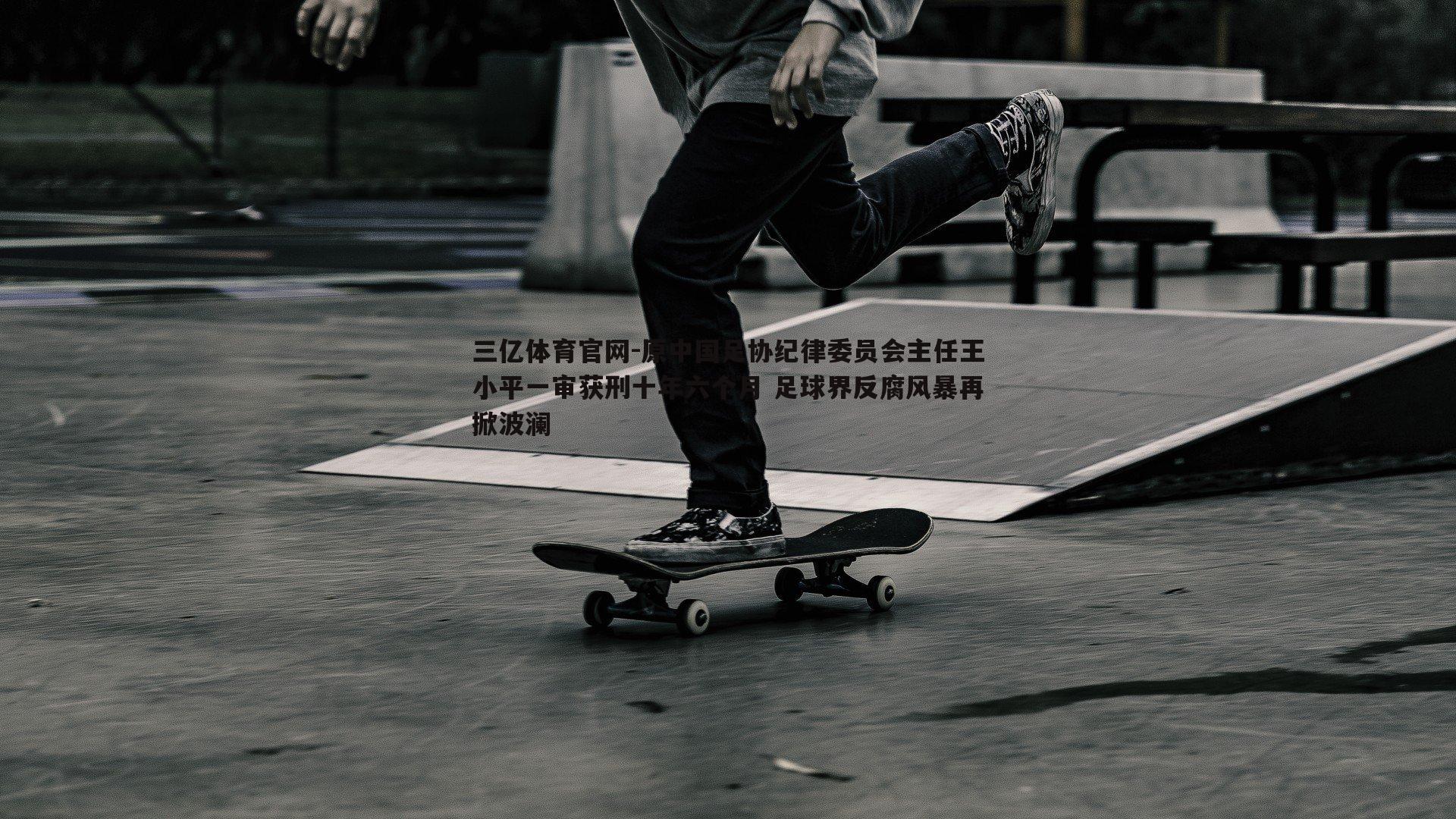原中国足协纪律委员会主任王小平一审获刑十年六个月 足球界反腐风暴再掀波澜