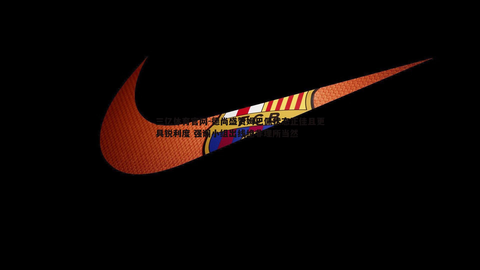 德尚盛赞姆巴佩状态正佳且更具锐利度 强调小组出线绝非理所当然